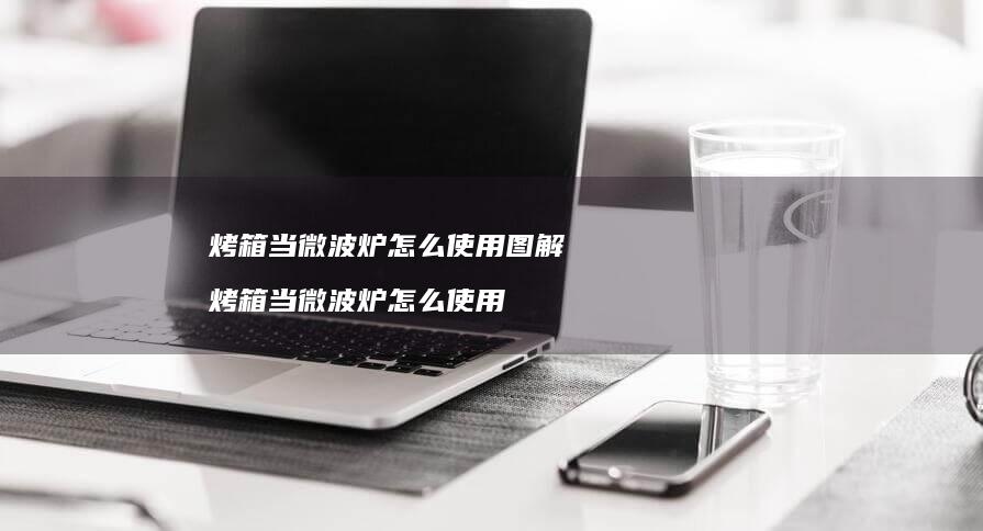 烤箱当微波炉怎么使用图解 烤箱当微波炉怎么使用