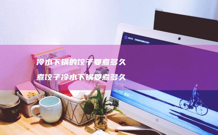 冷水下锅的饺子要煮多久煮饺子冷水下锅要煮多久