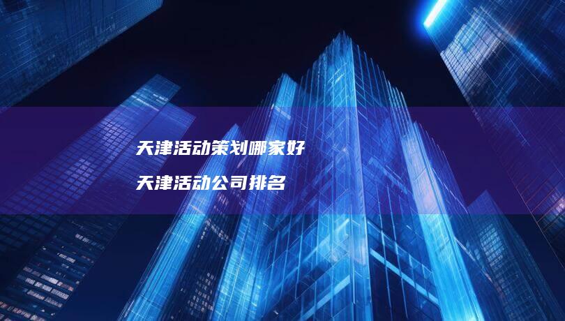 天津活动策划哪家好 天津活动公司排名