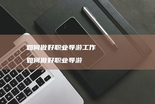 如何做好职业导游工作如何做好职业导游