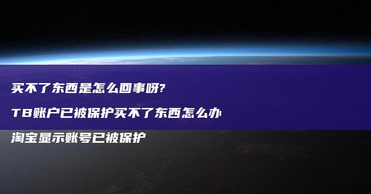 买不了东西是怎么回事呀? TB账户已被保护买不了东西怎么办 淘宝显示账号已被保护