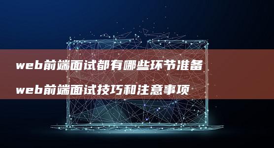 web前端面试都有哪些环节准备web前端面试