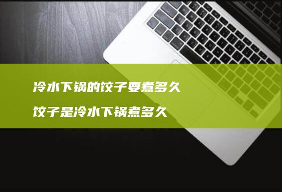 冷水下锅的饺子要煮多久 饺子是冷水下锅煮多久