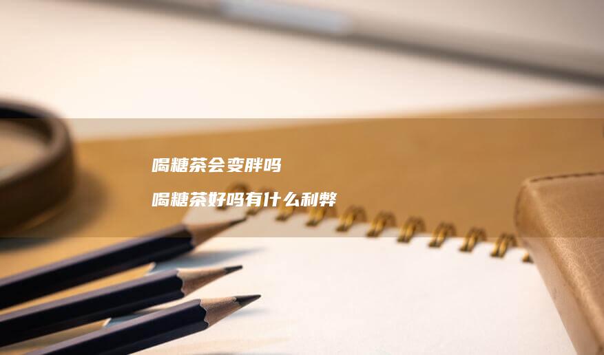 喝糖茶会变胖吗喝糖茶好吗有什么利弊