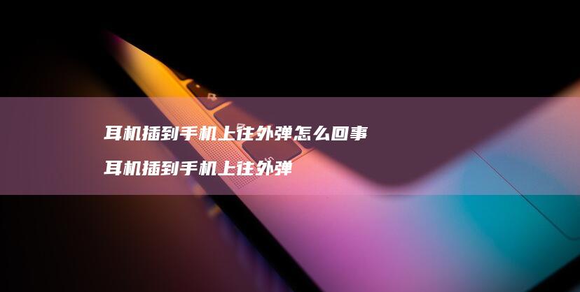 耳机插到上往外弹怎么回事耳机插到上往