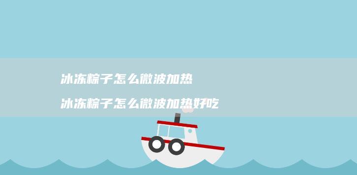 冰冻粽子怎么微波加热 冰冻粽子怎么微波加热好吃
