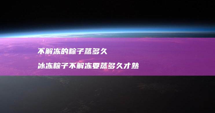 不解冻的粽子蒸多久 冰冻粽子不解冻要蒸多久才熟