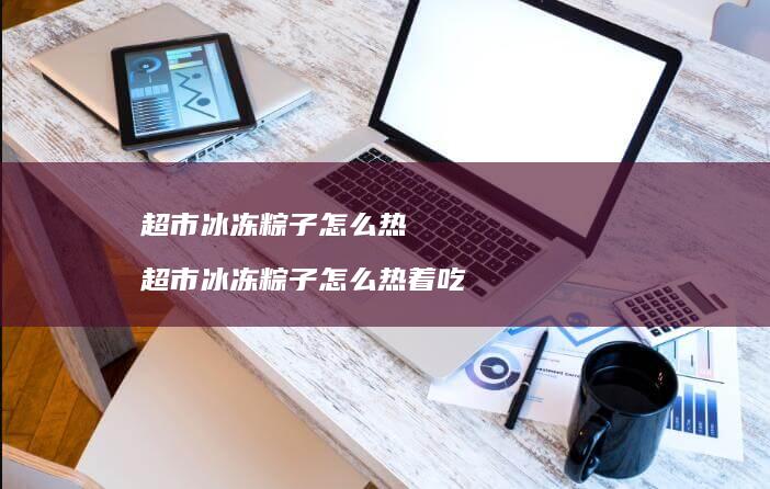 超市冰冻粽子怎么热 超市冰冻粽子怎么热着吃