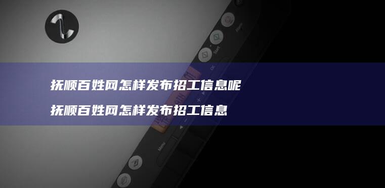 抚顺百姓网怎样发布招工信息呢 抚顺百姓网怎样发布招工信息