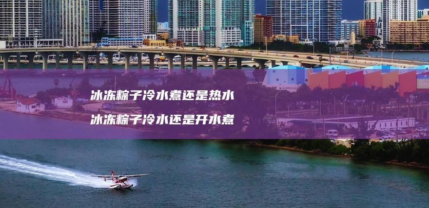 冰冻粽子冷水煮还是热水 冰冻粽子冷水还是开水煮
