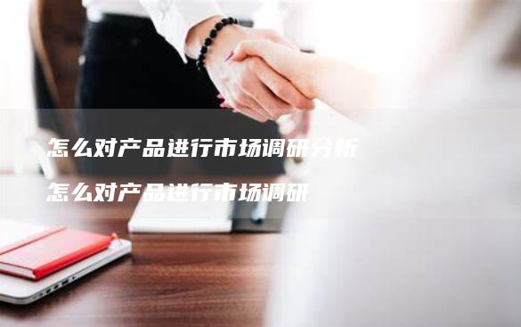 怎么对产品进行市场调研分析怎么对产品进行市场
