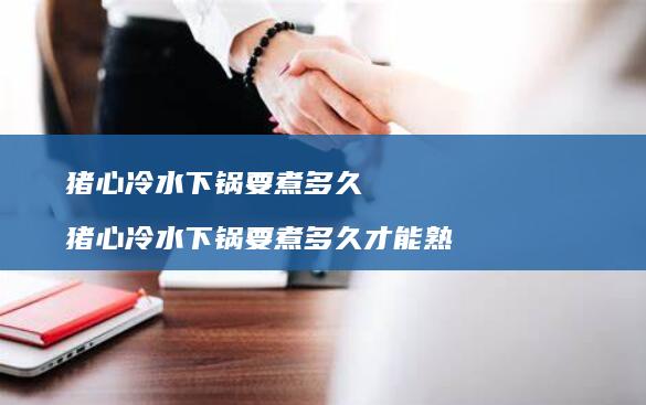 猪心冷水下锅要煮多久猪心冷水下锅要煮多久才能