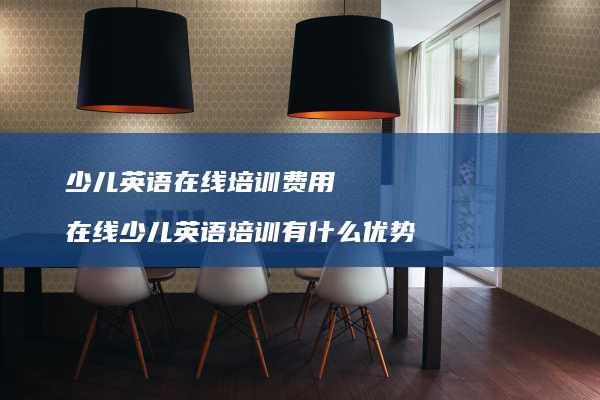 少儿英语在线培训费用在线少儿英语培训有什么优