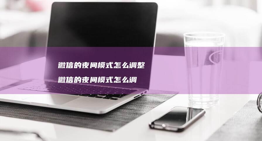 微信的夜间模式怎么调整微信的夜间模式怎么调