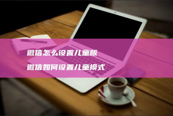 微信怎么设置儿童版微信如何设置儿童模式