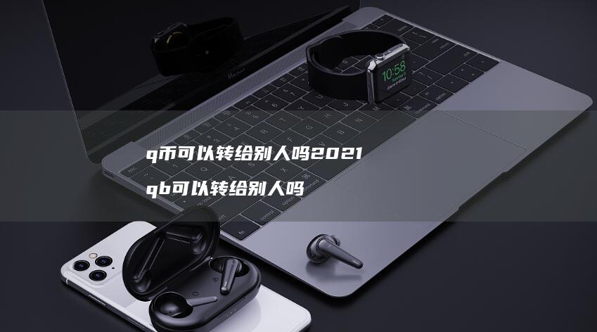 q币可以转给别人吗2021qb可以转给别人吗