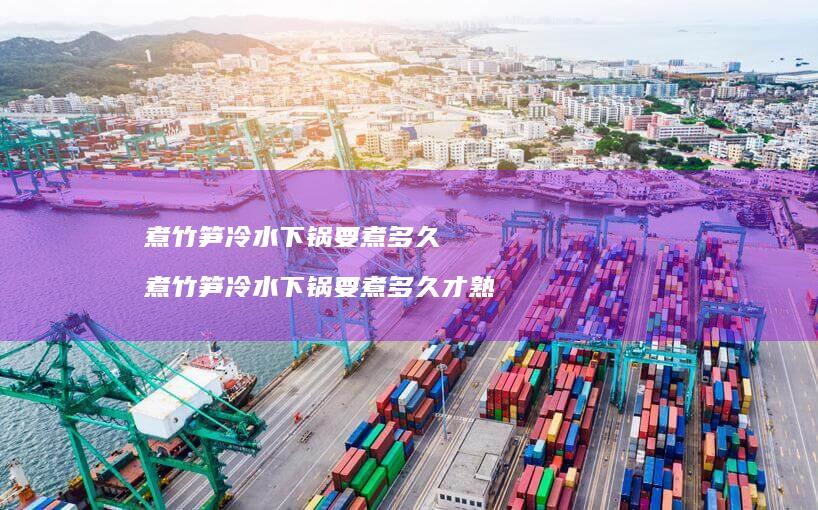 煮竹笋冷水下锅要煮多久煮竹笋冷水下锅要煮多久