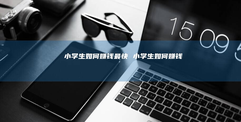 小学生如何赚钱最快 小学生如何赚钱