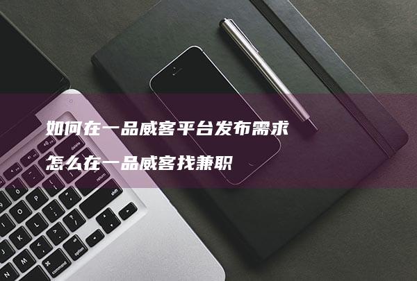 如何在一品威客平台发布需求 怎么在一品威客找兼职