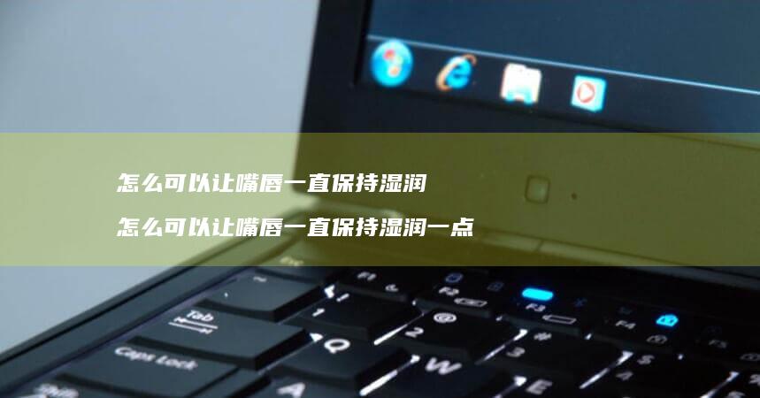 怎么可以让嘴唇一直保持湿润怎么可以让嘴唇一直