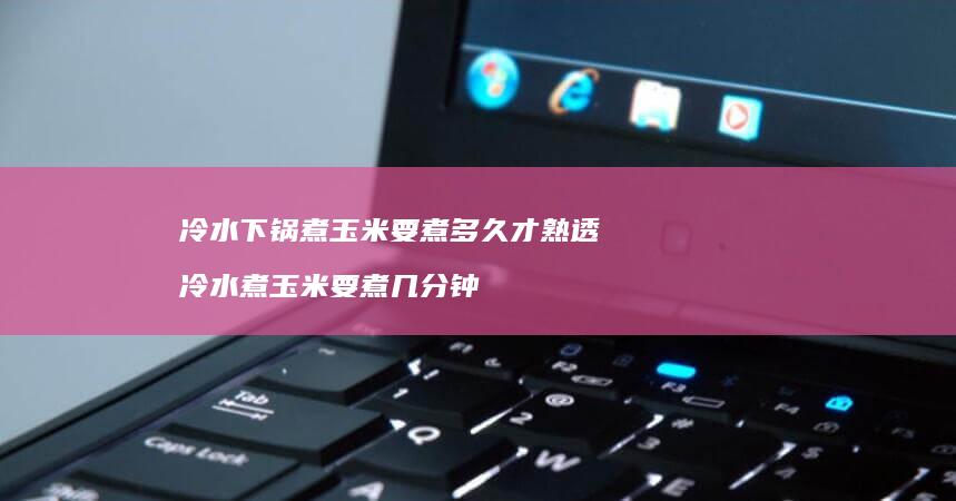 冷水下锅煮玉米要煮多久才熟透 冷水煮玉米要煮几分钟