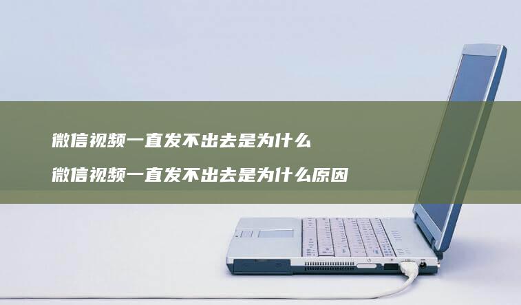 微信视频一直发不出去是为什么微信视频一直发不