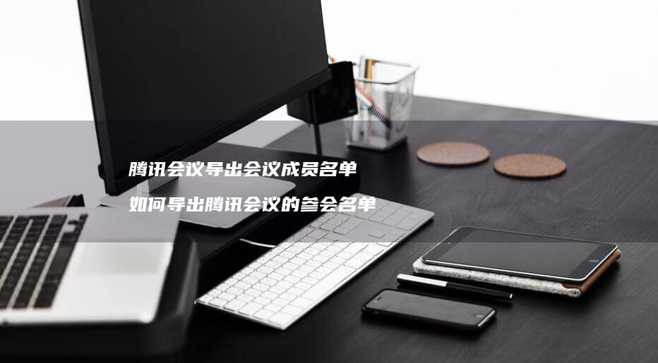 腾讯会议导出会议成员名单 如何导出腾讯会议的参会名单