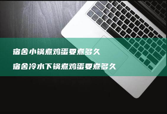 宿舍小锅煮鸡蛋要煮多久 宿舍冷水下锅煮鸡蛋要煮多久