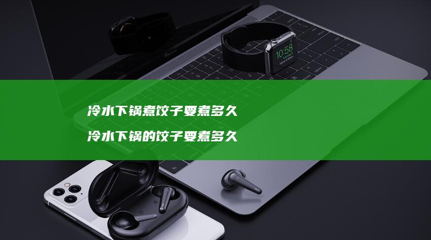 冷水下锅煮饺子要煮多久冷水下锅的饺子要煮多久