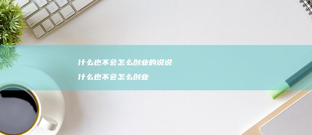 什么也不会怎么创业的说说 什么也不会怎么创业