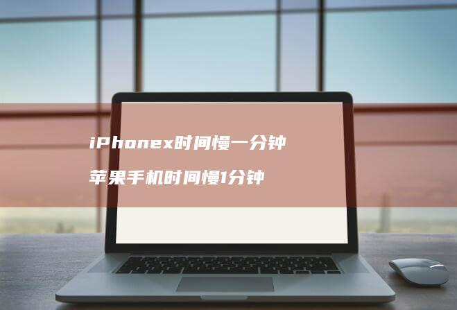 iPhonex时间慢一分钟苹果时间慢1分