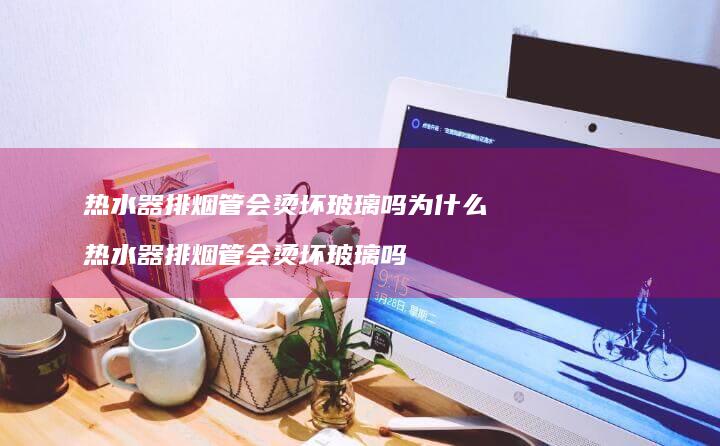 热水器排烟管会烫坏玻璃吗为什么 热水器排烟管会烫坏玻璃吗