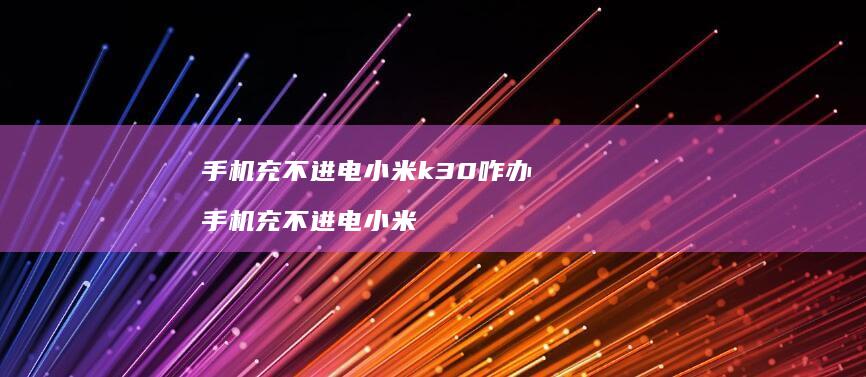 手机充不进电小米k30咋办 手机充不进电小米