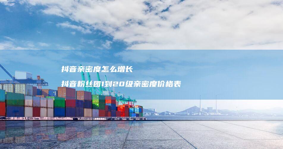 抖音亲密度怎么增长 抖音粉丝团1到20级亲密度价格表