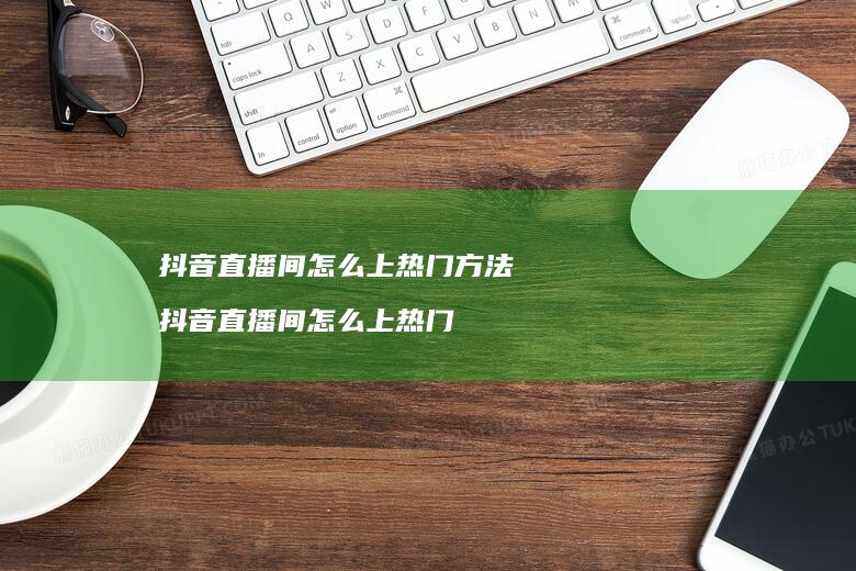 抖音直播间怎么上热门方法抖音直播间怎么上热门
