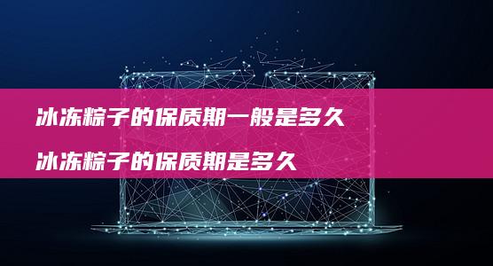 冰冻粽子的保质期一般是多久 冰冻粽子的保质期是多久