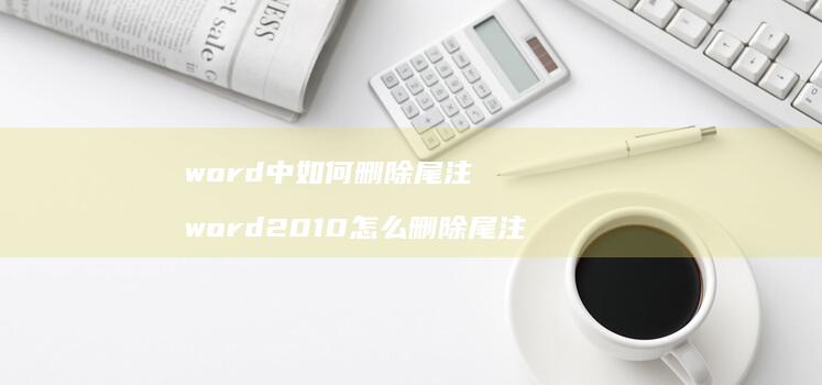word中如何删除尾注 word2010怎么删除尾注