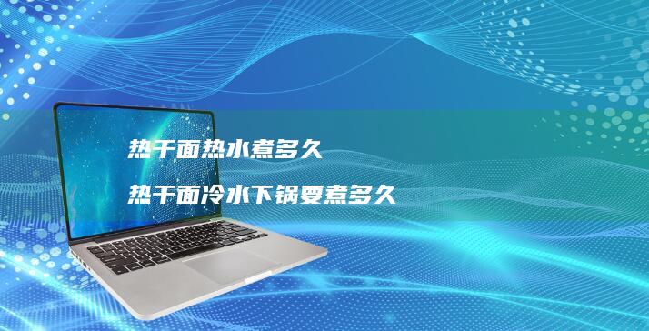 热干面热水煮多久热干面冷水下锅要煮多久
