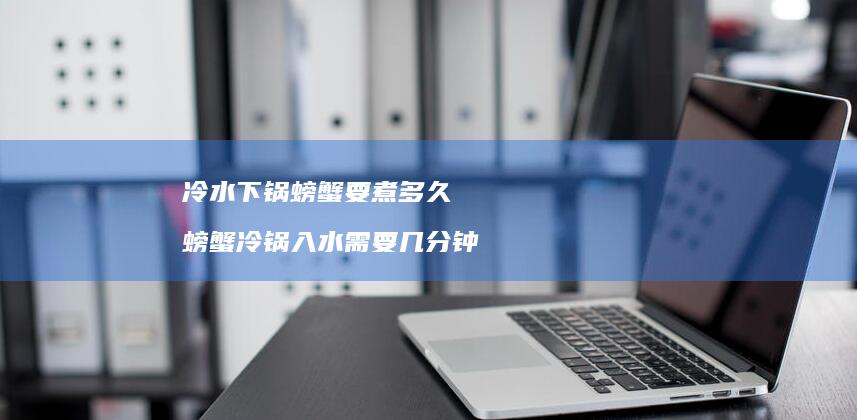 冷水下锅螃蟹要煮多久 螃蟹冷锅入水需要几分钟