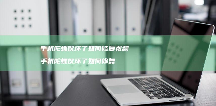 手机陀螺仪坏了如何修复视频 手机陀螺仪坏了如何修复