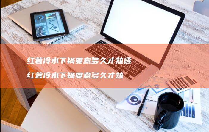 红薯冷水下锅要煮多久才熟透 红薯冷水下锅要煮多久才熟