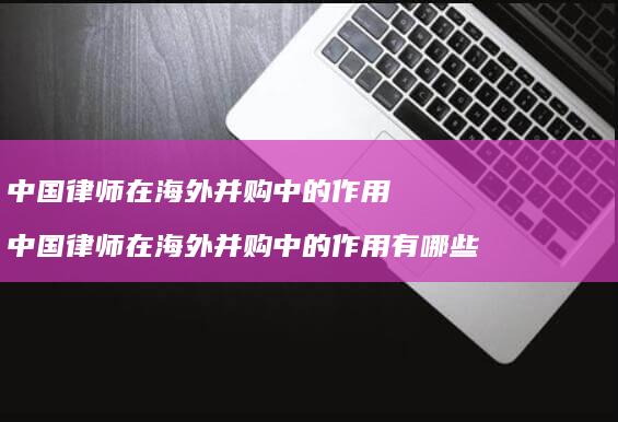 中国律师在海外并购中的作用中国律师在海外并购