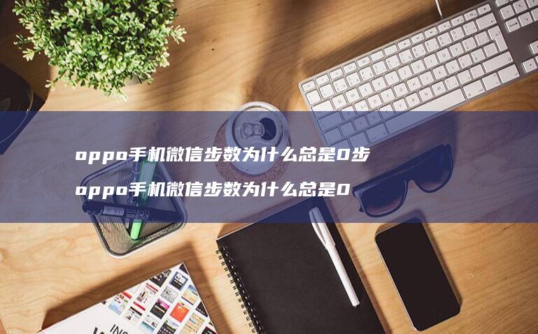 oppo手机微信步数为什么总是0步 oppo手机微信步数为什么总是0