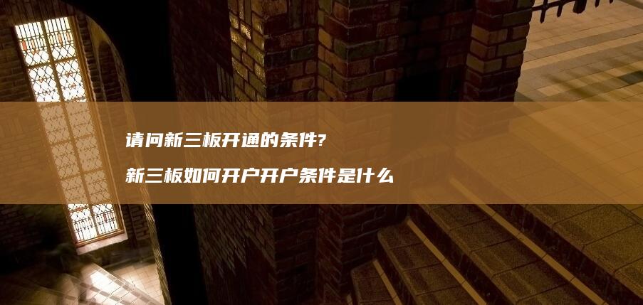 请问新三板开通的条件? 新三板如何开户开户条件是什么