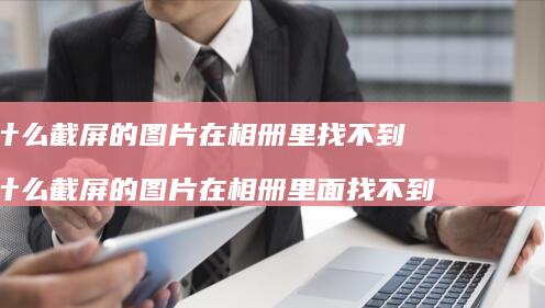为什么截屏的图片在相册里找不到 为什么截屏的图片在相册里面找不到