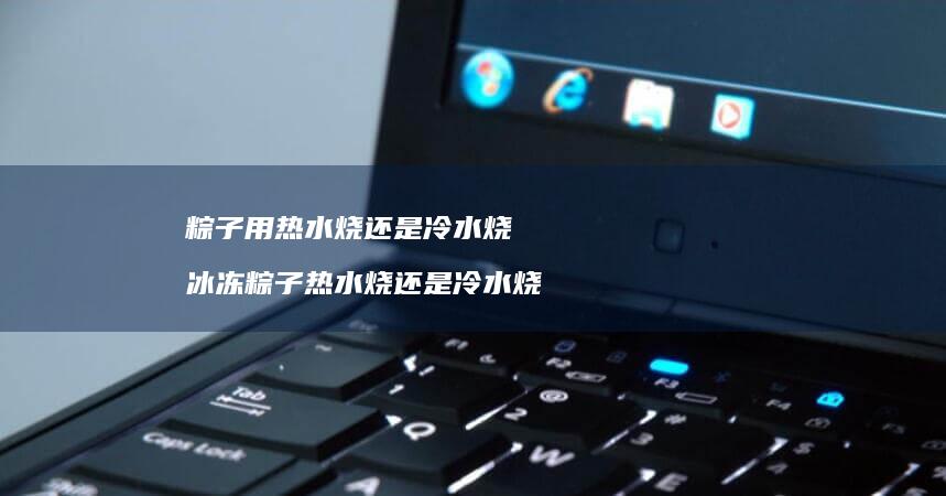 粽子用热水烧还是冷水烧 冰冻粽子热水烧还是冷水烧