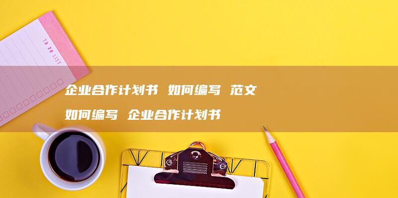 企业合作计划书 如何编写 范文 如何编写 企业合作计划书