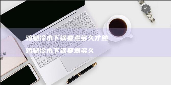 鸡腿冷水下锅要煮多久才熟 鸡腿冷水下锅要煮多久