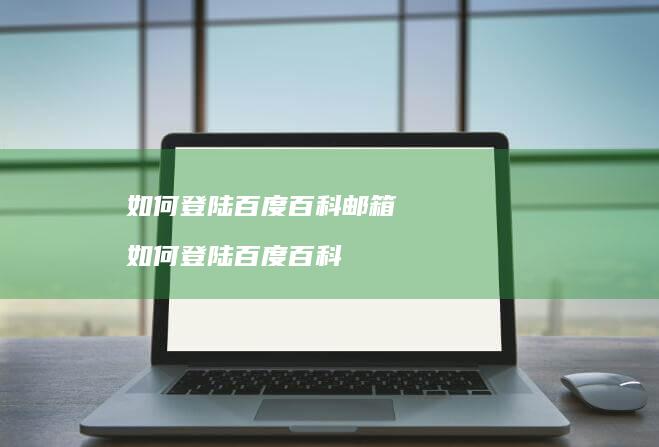 如何登陆百度百科邮箱如何登陆百度百科