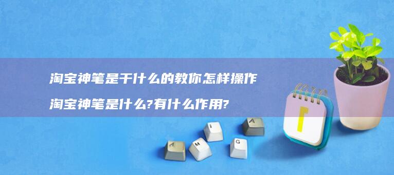 淘宝神笔是干什么的教你怎样操作 淘宝神笔是什么?有什么作用?
